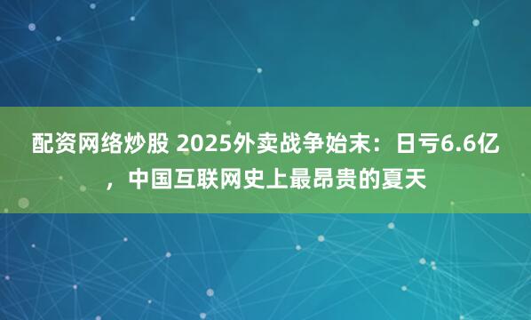 配资网络炒股 2025外卖战争始末：日亏6.6亿，中国互联网史上最昂贵的夏天
