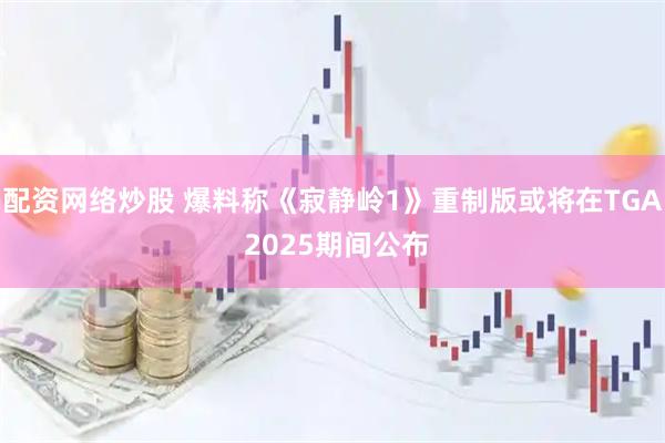 配资网络炒股 爆料称《寂静岭1》重制版或将在TGA 2025期间公布