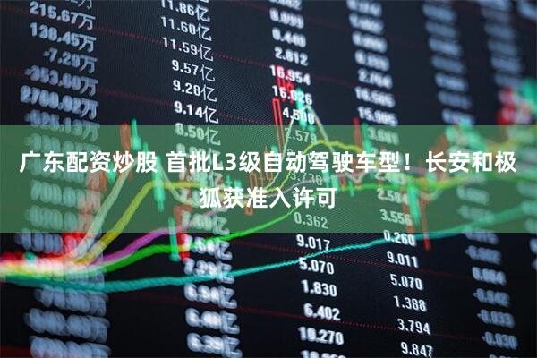 广东配资炒股 首批L3级自动驾驶车型!长安和极狐获准入许可