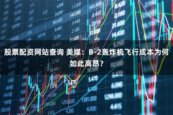 股票配资网站查询 美媒：B-2轰炸机飞行成本为何如此高昂？
