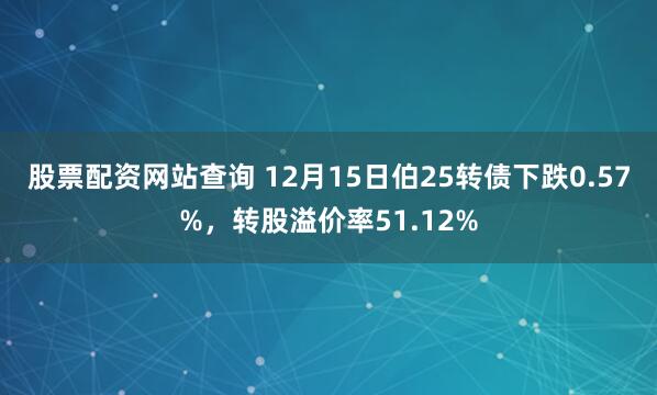 股票配资网站查询 12月15日伯25转债下跌0.57%，转股溢价率51.12%