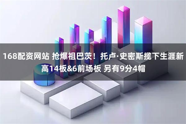 168配资网站 抢爆祖巴茨！托卢·史密斯揽下生涯新高14板&6前场板 另有9分4帽