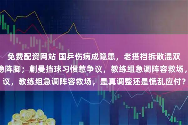 免费配资网站 国乒伤病成隐患，老搭档拆散混双组合，年轻人顶上也难稳阵脚；蒯曼挡球习惯惹争议，教练组急调阵容救场，是真调整还是慌乱应付？