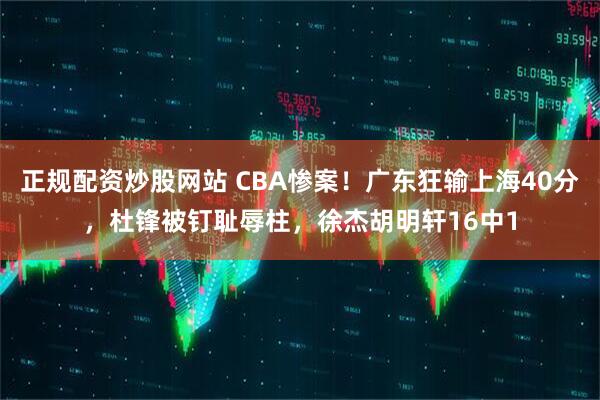 正规配资炒股网站 CBA惨案！广东狂输上海40分，杜锋被钉耻辱柱，徐杰胡明轩16中1