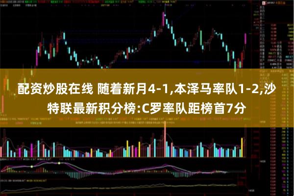 配资炒股在线 随着新月4-1,本泽马率队1-2,沙特联最新积分榜:C罗率队距榜首7分