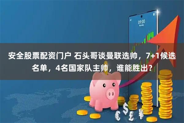 安全股票配资门户 石头哥谈曼联选帅，7+1候选名单，4名国家队主帅，谁能胜出？