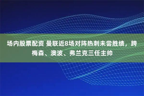 场内股票配资 曼联近8场对阵热刺未尝胜绩，跨梅森、澳波、弗兰克三任主帅