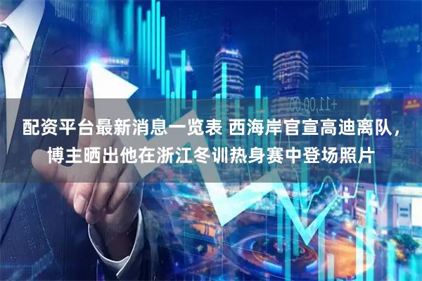 配资平台最新消息一览表 西海岸官宣高迪离队，博主晒出他在浙江冬训热身赛中登场照片