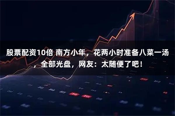 股票配资10倍 南方小年，花两小时准备八菜一汤，全部光盘，网友：太随便了吧！