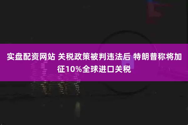 实盘配资网站 关税政策被判违法后 特朗普称将加征10%全球进口关税
