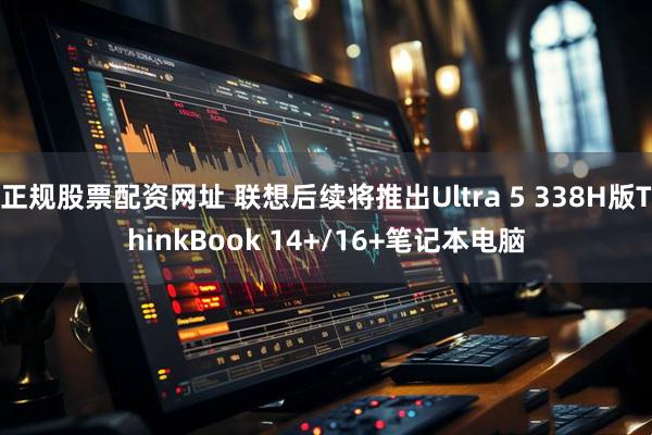 正规股票配资网址 联想后续将推出Ultra 5 338H版ThinkBook 14+/16+笔记本电脑
