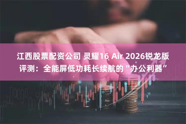 江西股票配资公司 灵耀16 Air 2026锐龙版评测:全能屏低功耗长续航的“办公利器”