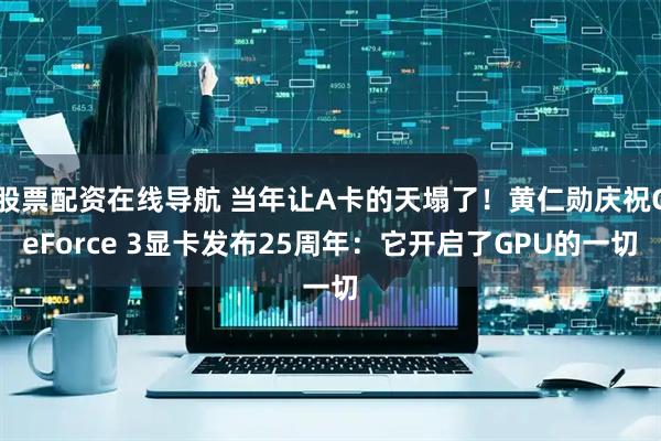 股票配资在线导航 当年让A卡的天塌了！黄仁勋庆祝GeForce 3显卡发布25周年：它开启了GPU的一切