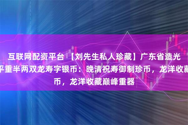 互联网配资平台 【刘先生私人珍藏】广东省造光绪元宝库平重半两双龙寿字银币:晚清祝寿御制珍币,龙洋收藏巅峰重器