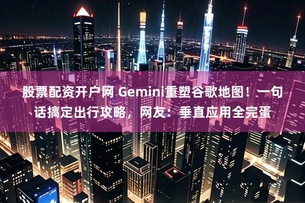 股票配资开户网 Gemini重塑谷歌地图！一句话搞定出行攻略，网友：垂直应用全完蛋