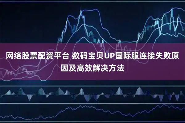 网络股票配资平台 数码宝贝UP国际服连接失败原因及高效解决方法