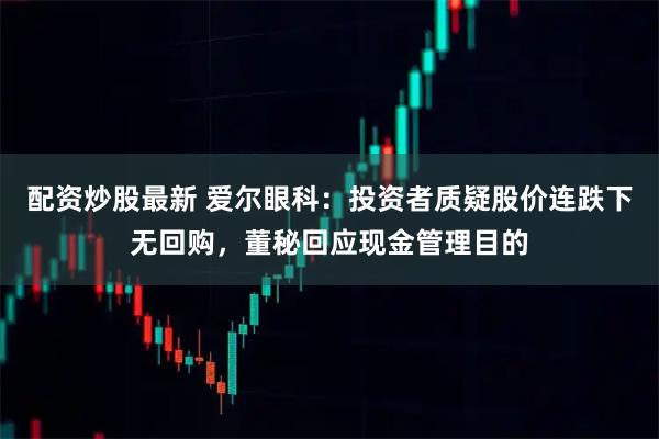 配资炒股最新 爱尔眼科：投资者质疑股价连跌下无回购，董秘回应现金管理目的