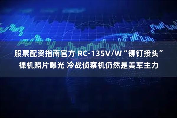 股票配资指南官方 RC-135V/W“铆钉接头”裸机照片曝光 冷战侦察机仍然是美军主力