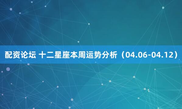 配资论坛 十二星座本周运势分析（04.06-04.12）