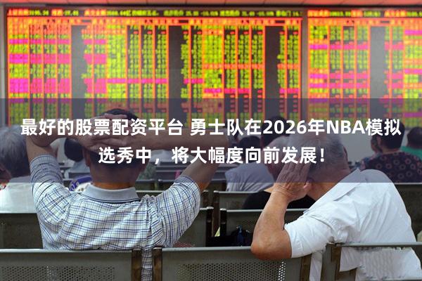 最好的股票配资平台 勇士队在2026年NBA模拟选秀中，将大幅度向前发展！