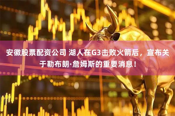 安徽股票配资公司 湖人在G3击败火箭后，宣布关于勒布朗·詹姆斯的重要消息！