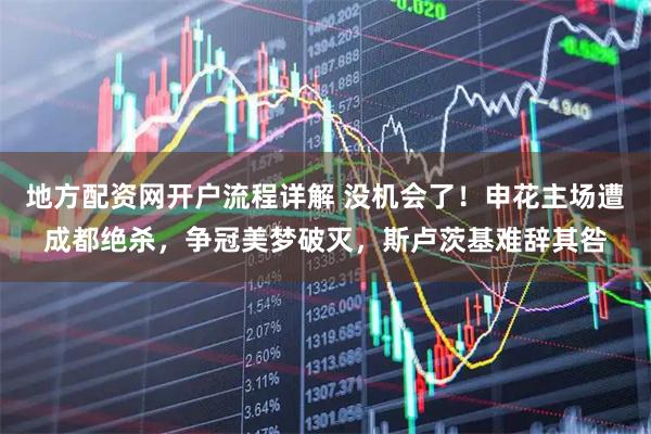 地方配资网开户流程详解 没机会了！申花主场遭成都绝杀，争冠美梦破灭，斯卢茨基难辞其咎